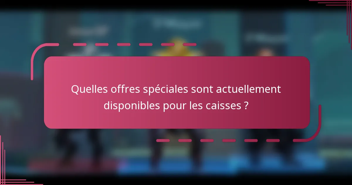 Quelles offres spéciales sont actuellement disponibles pour les caisses ?