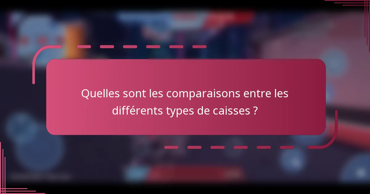 Quelles sont les comparaisons entre les différents types de caisses ?